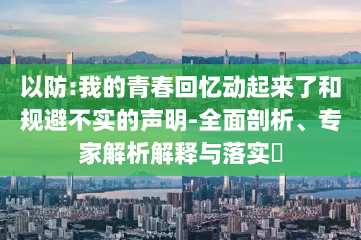 以防:我的青春回憶動起來了和規(guī)避不實的聲明-全面剖析、專家解析解釋與落實?