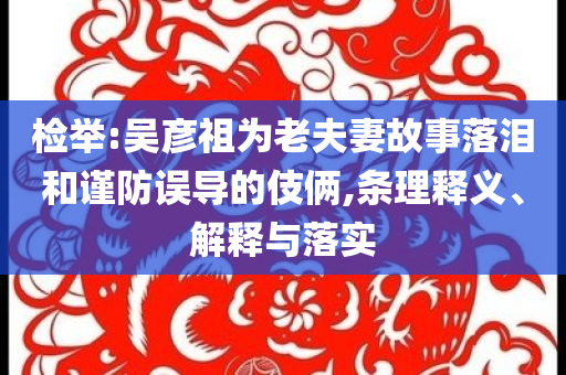 檢舉:吳彥祖為老夫妻故事落淚和謹(jǐn)防誤導(dǎo)的伎倆,條理釋義、解釋與落實(shí)