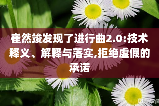 崔然竣發(fā)現(xiàn)了進(jìn)行曲2.0:技術(shù)釋義、解釋與落實(shí),拒絕虛假的承諾