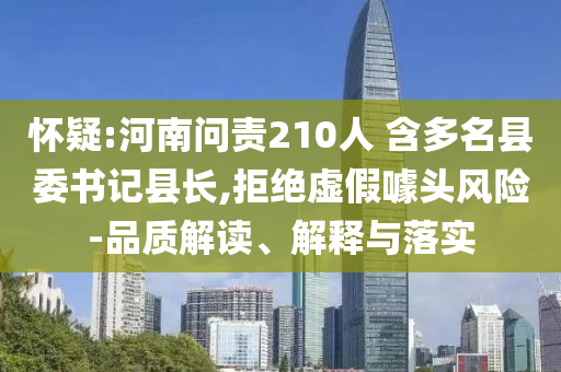 懷疑:河南問責(zé)210人 含多名縣委書記縣長,拒絕虛假噱頭風(fēng)險(xiǎn)-品質(zhì)解讀、解釋與落實(shí)
