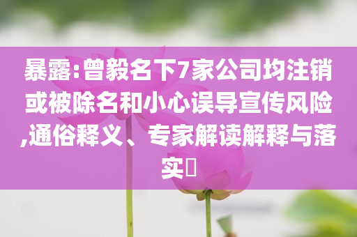 暴露:曾毅名下7家公司均注銷或被除名和小心誤導(dǎo)宣傳風(fēng)險(xiǎn),通俗釋義、專家解讀解釋與落實(shí)?