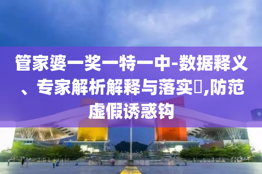 管家婆一獎一特一中-數(shù)據(jù)釋義、專家解析解釋與落實?,防范虛假誘惑鉤