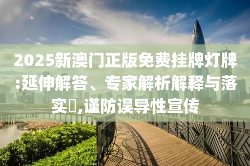 2025新澳門正版免費(fèi)掛牌燈牌:延伸解答、專家解析解釋與落實?,謹(jǐn)防誤導(dǎo)性宣傳
