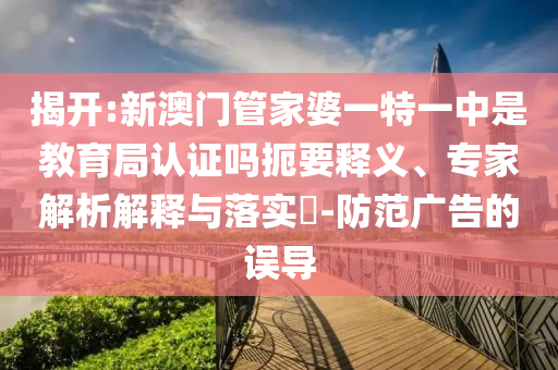 揭開:新澳門管家婆一特一中是教育局認(rèn)證嗎扼要釋義、專家解析解釋與落實?-防范廣告的誤導(dǎo)