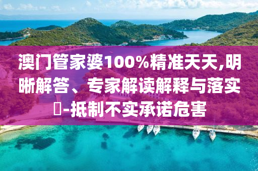 澳門管家婆100%精準(zhǔn)天天,明晰解答、專家解讀解釋與落實?-抵制不實承諾危害