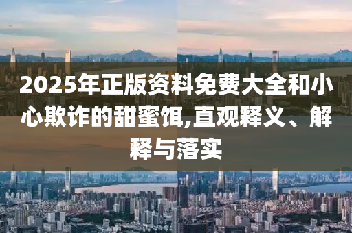 2025年正版資料免費(fèi)大全和小心欺詐的甜蜜餌,直觀釋義、解釋與落實(shí)