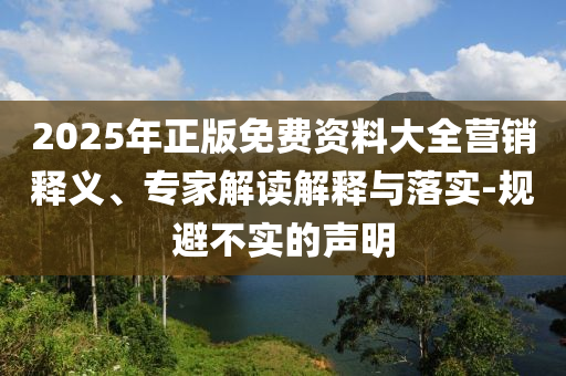 2025年正版免費(fèi)資料大全營(yíng)銷釋義、專家解讀解釋與落實(shí)-規(guī)避不實(shí)的聲明