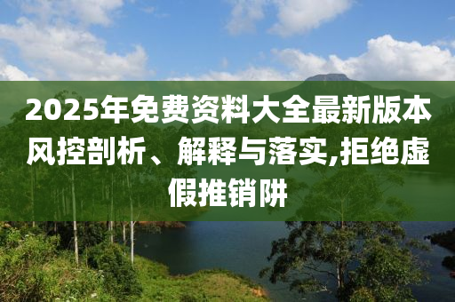 2025年免費(fèi)資料大全最新版本風(fēng)控剖析、解釋與落實(shí),拒絕虛假推銷(xiāo)阱