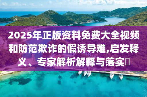 2025年正版資料免費大全視頻和防范欺詐的假誘導(dǎo)難,啟發(fā)釋義、專家解析解釋與落實?