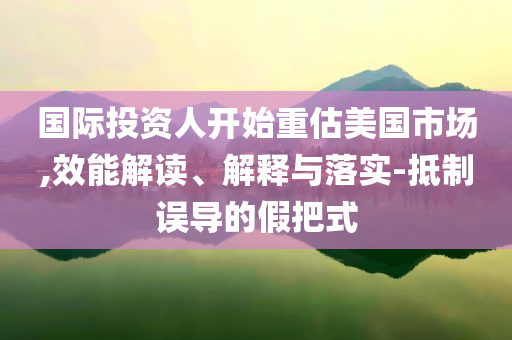 國際投資人開始重估美國市場(chǎng),效能解讀、解釋與落實(shí)-抵制誤導(dǎo)的假把式