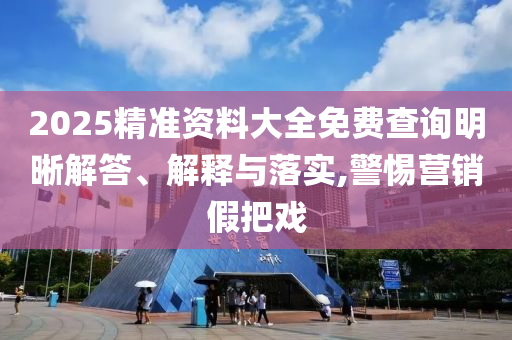 2025精準(zhǔn)資料大全免費(fèi)查詢明晰解答、解釋與落實(shí),警惕營(yíng)銷假把戲