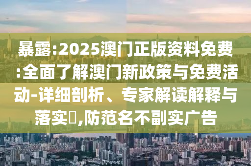 暴露:2025澳門正版資料免費(fèi):全面了解澳門新政策與免費(fèi)活動-詳細(xì)剖析、專家解讀解釋與落實(shí)?,防范名不副實(shí)廣告