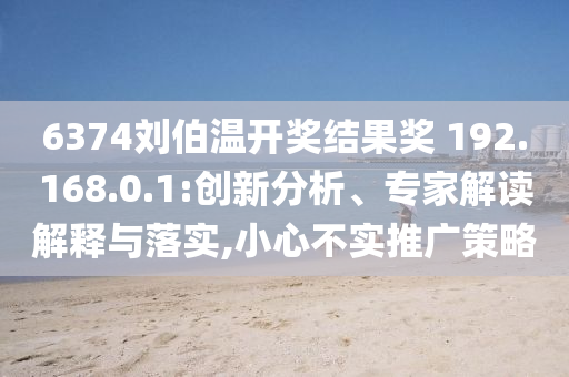 6374劉伯溫開獎結(jié)果獎?192.168.0.1:創(chuàng)新分析、專家解讀解釋與落實,小心不實推廣策略