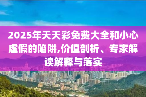 2025年天天彩免費(fèi)大全和小心虛假的陷阱,價(jià)值剖析、專家解讀解釋與落實(shí)