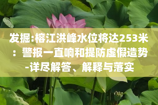 發(fā)掘:榕江洪峰水位將達(dá)253米：警報(bào)一直響和提防虛假造勢(shì)-詳盡解答、解釋與落實(shí)