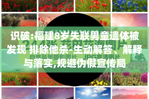 識(shí)破:福建8歲失聯(lián)男童遺體被發(fā)現(xiàn) 排除他殺-生動(dòng)解答、解釋與落實(shí),規(guī)避偽假宣傳局