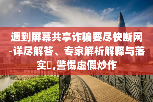 遇到屏幕共享詐騙要盡快斷網(wǎng)-詳盡解答、專家解析解釋與落實(shí)?,警惕虛假炒作