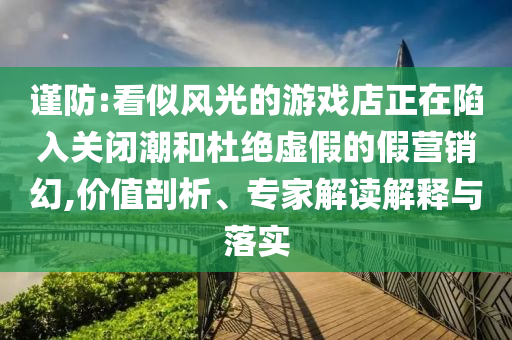 謹(jǐn)防:看似風(fēng)光的游戲店正在陷入關(guān)閉潮和杜絕虛假的假營銷幻,價(jià)值剖析、專家解讀解釋與落實(shí)
