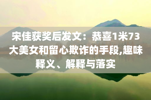 宋佳獲獎(jiǎng)后發(fā)文：恭喜1米73大美女和留心欺詐的手段,趣味釋義、解釋與落實(shí)