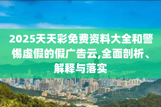 2025天天彩免費(fèi)資料大全和警惕虛假的假?gòu)V告云,全面剖析、解釋與落實(shí)