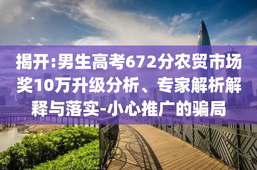 揭開:男生高考672分農(nóng)貿(mào)市場獎10萬升級分析、專家解析解釋與落實-小心推廣的騙局