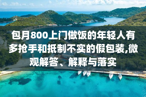 包月800上門做飯的年輕人有多搶手和抵制不實的假包裝,微觀解答、解釋與落實