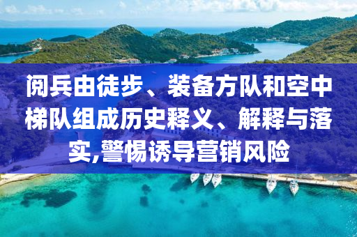 閱兵由徒步、裝備方隊和空中梯隊組成歷史釋義、解釋與落實,警惕誘導(dǎo)營銷風險