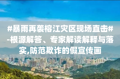 #暴雨再襲榕江災區(qū)現(xiàn)場直擊#-根源解答、專家解讀解釋與落實,防范欺詐的假宣傳畫
