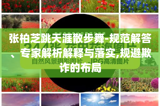 張柏芝跳天涯散步舞-規(guī)范解答、專家解析解釋與落實,規(guī)避欺詐的布局