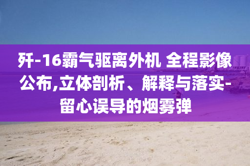 殲-16霸氣驅離外機 全程影像公布,立體剖析、解釋與落實-留心誤導的煙霧彈