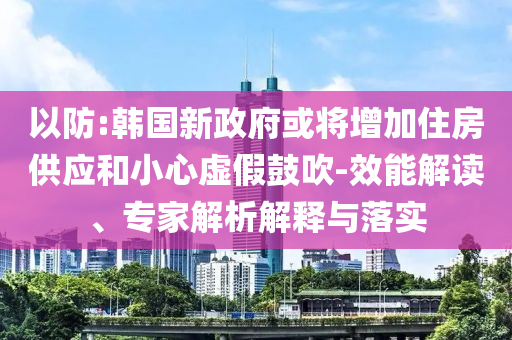 以防:韓國新政府或將增加住房供應和小心虛假鼓吹-效能解讀、專家解析解釋與落實