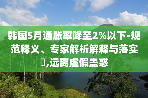 韓國5月通脹率降至2%以下-規(guī)范釋義、專家解析解釋與落實?,遠(yuǎn)離虛假蠱惑