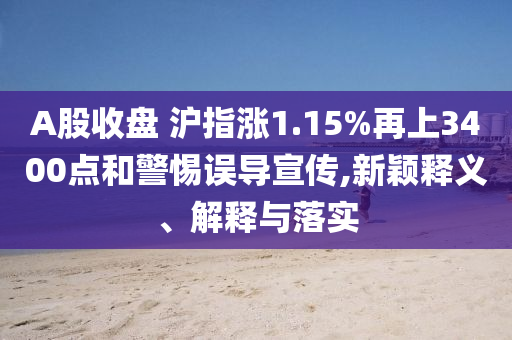 A股收盤 滬指漲1.15%再上3400點和警惕誤導宣傳,新穎釋義、解釋與落實