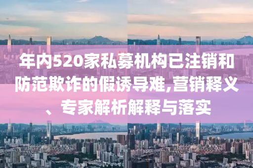 年內(nèi)520家私募機(jī)構(gòu)已注銷和防范欺詐的假誘導(dǎo)難,營銷釋義、專家解析解釋與落實