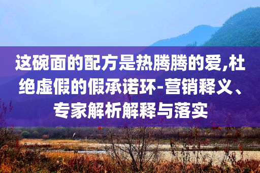 這碗面的配方是熱騰騰的愛(ài),杜絕虛假的假承諾環(huán)-營(yíng)銷(xiāo)釋義、專(zhuān)家解析解釋與落實(shí)