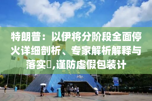 特朗普：以伊將分階段全面?；鹪敿毱饰?、專家解析解釋與落實?,謹防虛假包裝計