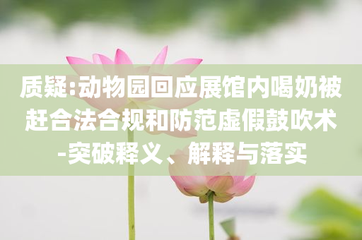 質(zhì)疑:動(dòng)物園回應(yīng)展館內(nèi)喝奶被趕合法合規(guī)和防范虛假鼓吹術(shù)-突破釋義、解釋與落實(shí)