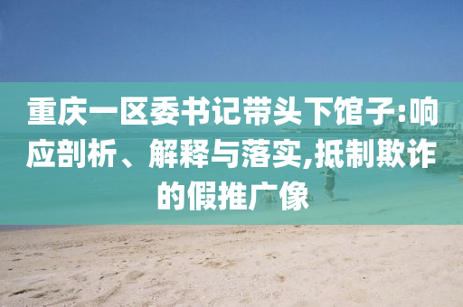重慶一區(qū)委書(shū)記帶頭下館子:響應(yīng)剖析、解釋與落實(shí),抵制欺詐的假推廣像