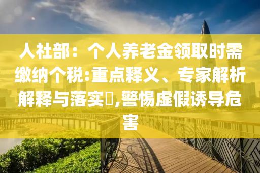 人社部：個人養(yǎng)老金領取時需繳納個稅:重點釋義、專家解析解釋與落實?,警惕虛假誘導危害