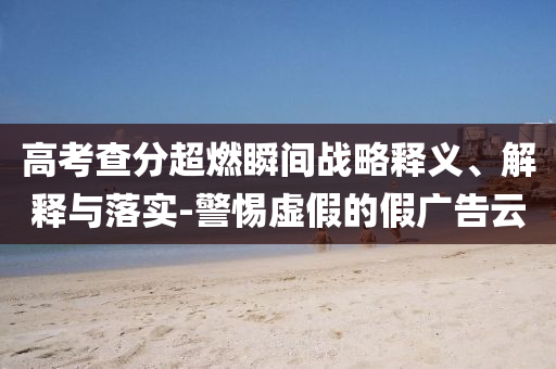 高考查分超燃瞬間戰(zhàn)略釋義、解釋與落實-警惕虛假的假廣告云