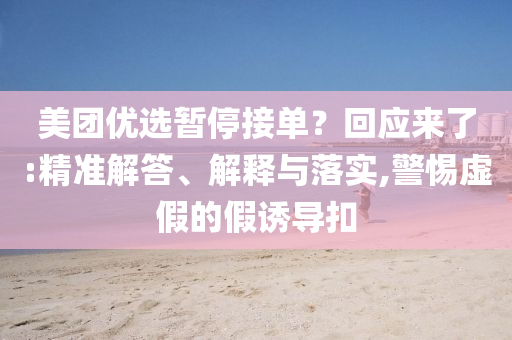 美團優(yōu)選暫停接單？回應來了:精準解答、解釋與落實,警惕虛假的假誘導扣