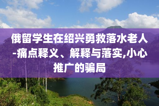 俄留學生在紹興勇救落水老人-痛點釋義、解釋與落實,小心推廣的騙局