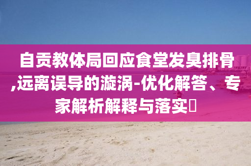自貢教體局回應食堂發(fā)臭排骨,遠離誤導的漩渦-優(yōu)化解答、專家解析解釋與落實?