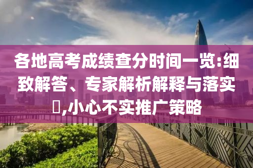 各地高考成績查分時間一覽:細致解答、專家解析解釋與落實?,小心不實推廣策略