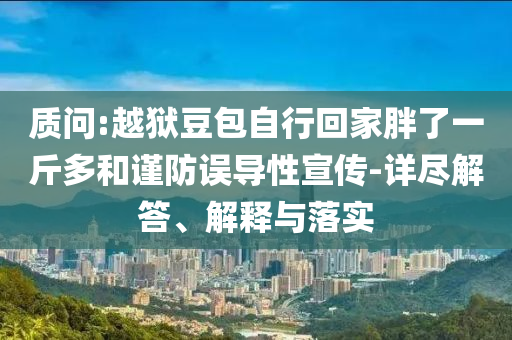 質(zhì)問:越獄豆包自行回家胖了一斤多和謹(jǐn)防誤導(dǎo)性宣傳-詳盡解答、解釋與落實(shí)