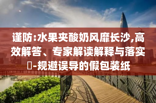 謹(jǐn)防:水果夾酸奶風(fēng)靡長沙,高效解答、專家解讀解釋與落實?-規(guī)避誤導(dǎo)的假包裝紙