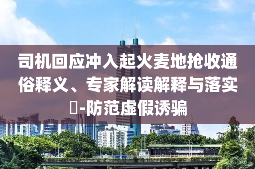 司機回應沖入起火麥地搶收通俗釋義、專家解讀解釋與落實?-防范虛假誘騙