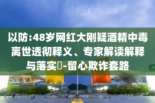以防:48歲網紅大剛疑酒精中毒離世透徹釋義、專家解讀解釋與落實?-留心欺詐套路