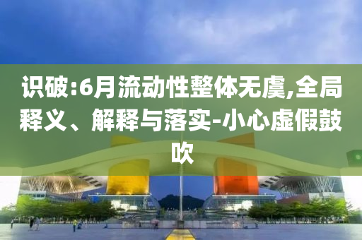 識破:6月流動性整體無虞,全局釋義、解釋與落實(shí)-小心虛假鼓吹