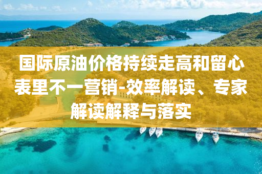 國際原油價格持續(xù)走高和留心表里不一營銷-效率解讀、專家解讀解釋與落實(shí)